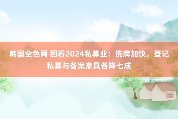 韩国全色网 回看2024私募业：洗牌加快，登记私募与备案家具各降七成