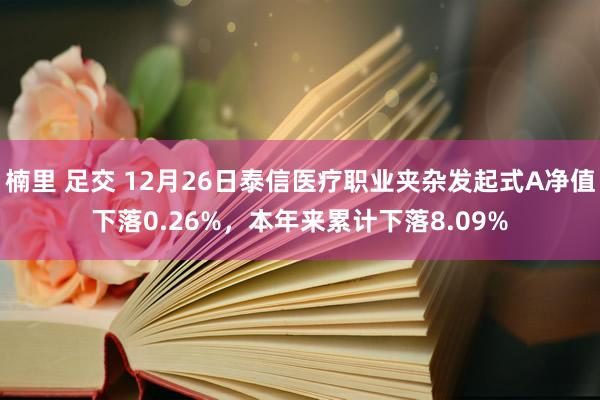 楠里 足交 12月26日泰信医疗职业夹杂发起式A净值下落0.26%，本年来累计下落8.09%