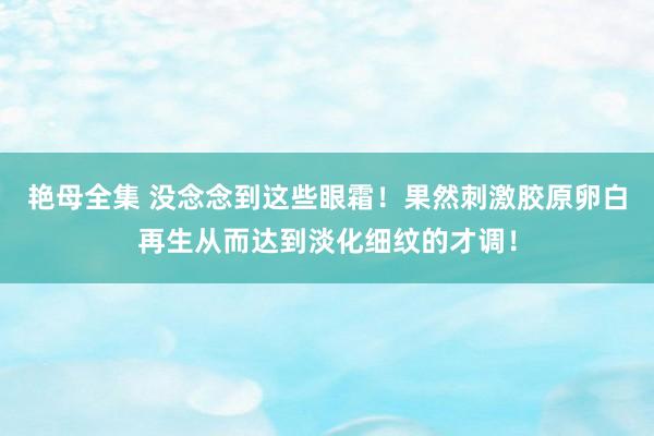 艳母全集 没念念到这些眼霜！果然刺激胶原卵白再生从而达到淡化细纹的才调！