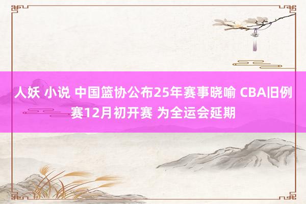 人妖 小说 中国篮协公布25年赛事晓喻 CBA旧例赛12月初开赛 为全运会延期