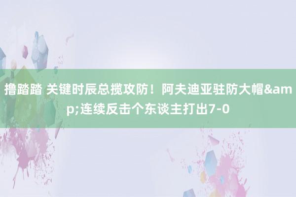 撸踏踏 关键时辰总揽攻防！阿夫迪亚驻防大帽&连续反击个东谈主打出7-0