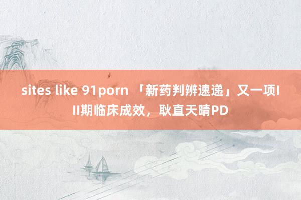 sites like 91porn 「新药判辨速递」又一项III期临床成效，耿直天晴PD