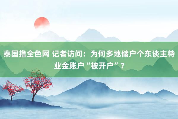 泰国撸全色网 记者访问：为何多地储户个东谈主待业金账户“被开户”？