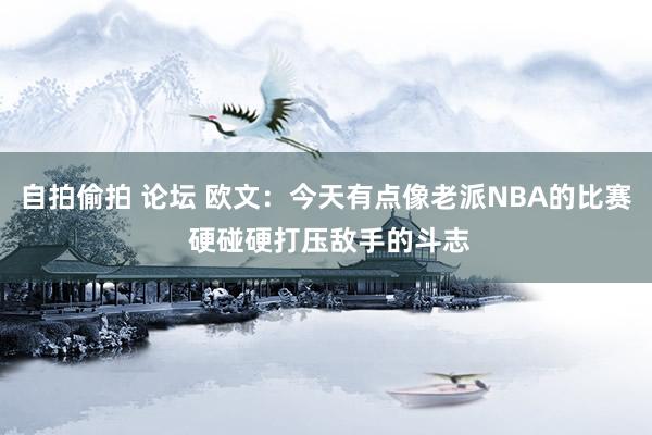 自拍偷拍 论坛 欧文：今天有点像老派NBA的比赛 硬碰硬打压敌手的斗志