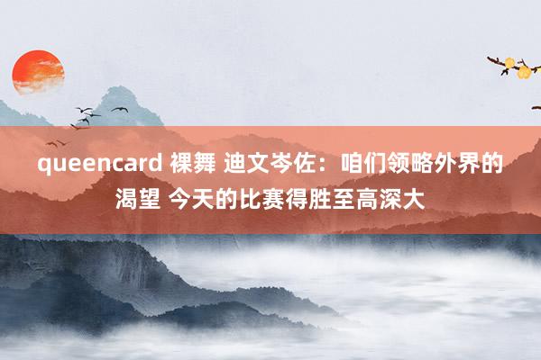 queencard 裸舞 迪文岑佐：咱们领略外界的渴望 今天的比赛得胜至高深大