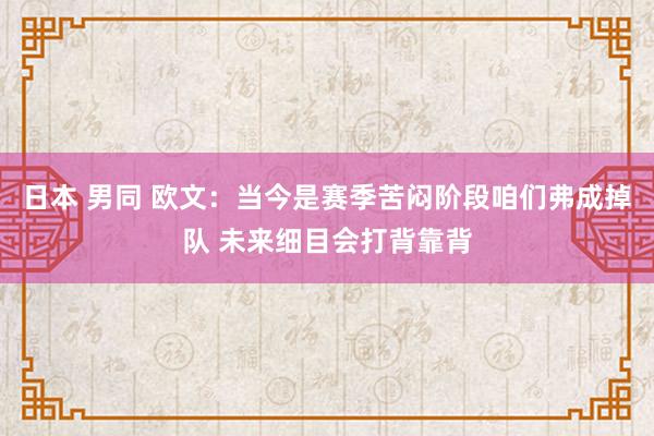 日本 男同 欧文：当今是赛季苦闷阶段咱们弗成掉队 未来细目会打背靠背