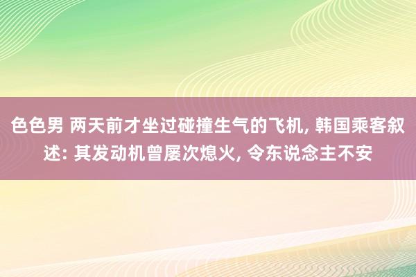 色色男 两天前才坐过碰撞生气的飞机， 韩国乘客叙述: 其发动机曾屡次熄火， 令东说念主不安