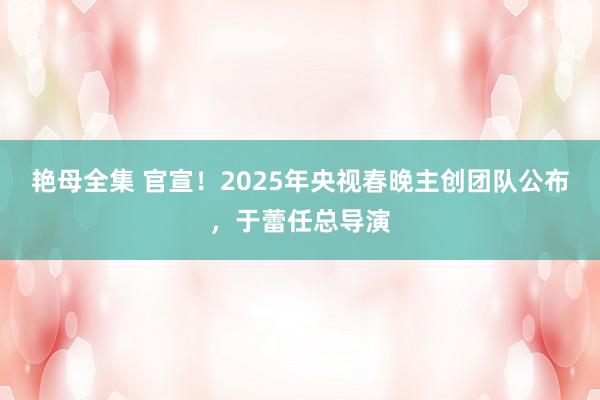 艳母全集 官宣！2025年央视春晚主创团队公布，于蕾任总导演