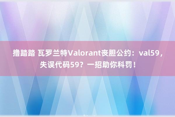 撸踏踏 瓦罗兰特Valorant丧胆公约：val59，失误代码59？一招助你科罚！