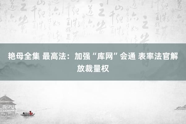 艳母全集 最高法：加强“库网”会通 表率法官解放裁量权