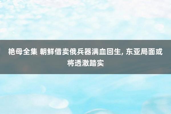 艳母全集 朝鲜借卖俄兵器满血回生， 东亚局面或将透澈踏实