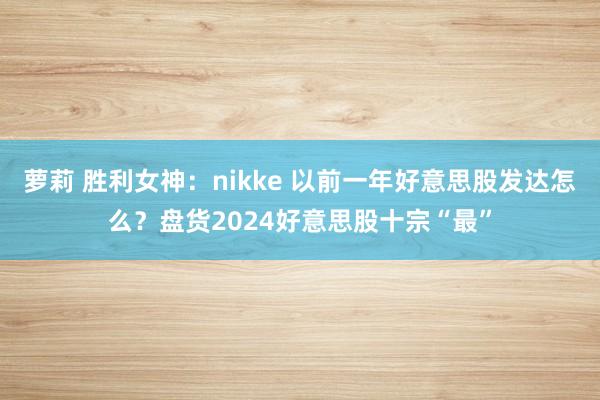 萝莉 胜利女神：nikke 以前一年好意思股发达怎么？盘货2024好意思股十宗“最”