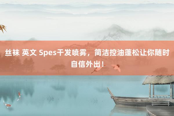 丝袜 英文 Spes干发喷雾，简洁控油蓬松让你随时自信外出！