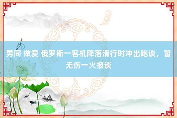 男同 做爱 俄罗斯一客机降落滑行时冲出跑谈，暂无伤一火报谈