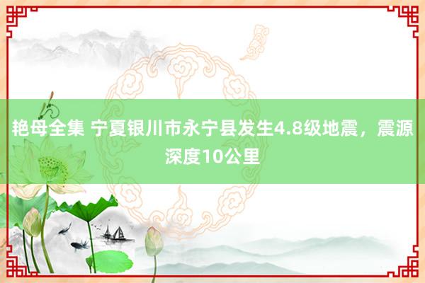 艳母全集 宁夏银川市永宁县发生4.8级地震，震源深度10公里