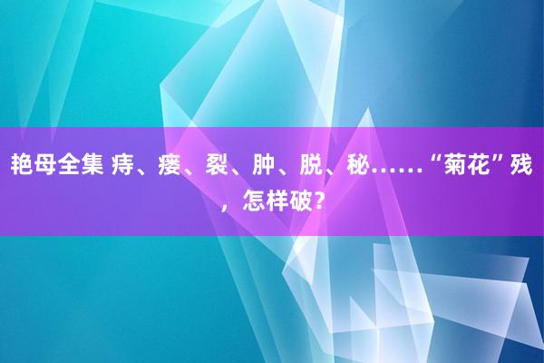 艳母全集 痔、瘘、裂、肿、脱、秘……“菊花”残，怎样破？