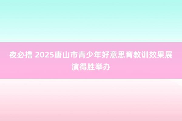 夜必撸 2025唐山市青少年好意思育教训效果展演得胜举办