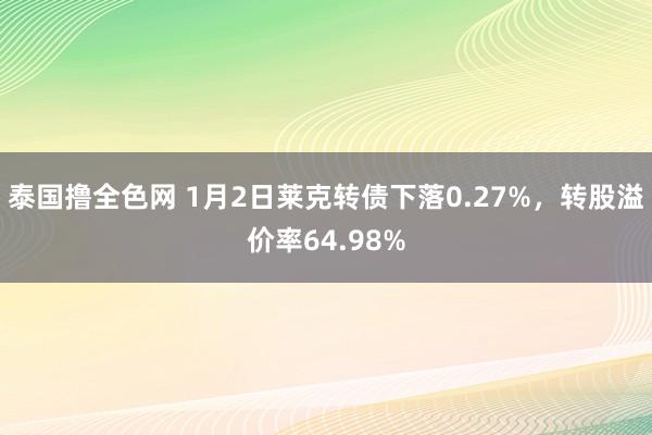 泰国撸全色网 1月2日莱克转债下落0.27%，转股溢价率64.98%