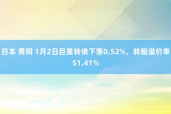 日本 男同 1月2日巨星转债下落0.52%，转股溢价率51.41%