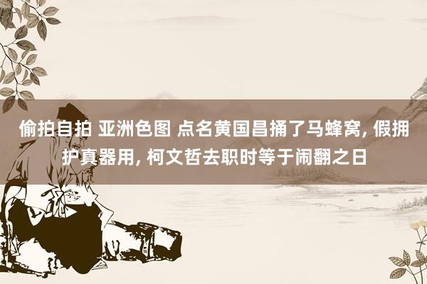 偷拍自拍 亚洲色图 点名黄国昌捅了马蜂窝， 假拥护真器用， 柯文哲去职时等于闹翻之日