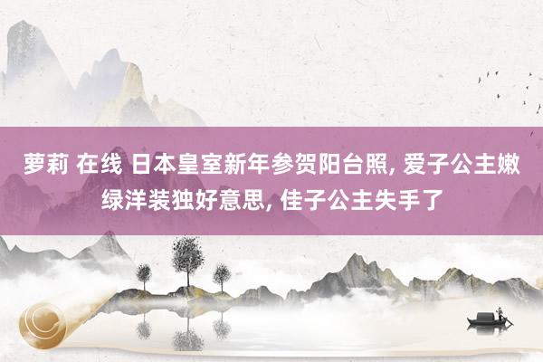 萝莉 在线 日本皇室新年参贺阳台照， 爱子公主嫩绿洋装独好意思， 佳子公主失手了