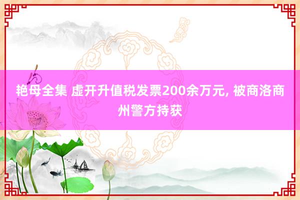 艳母全集 虚开升值税发票200余万元， 被商洛商州警方持获