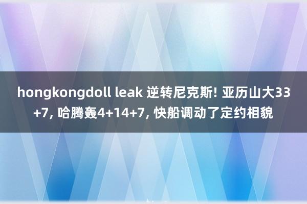 hongkongdoll leak 逆转尼克斯! 亚历山大33+7， 哈腾轰4+14+7， 快船调动了定约相貌