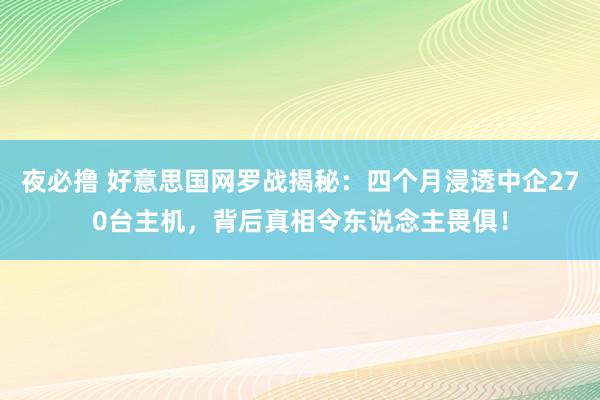 夜必撸 好意思国网罗战揭秘：四个月浸透中企270台主机，背后真相令东说念主畏俱！