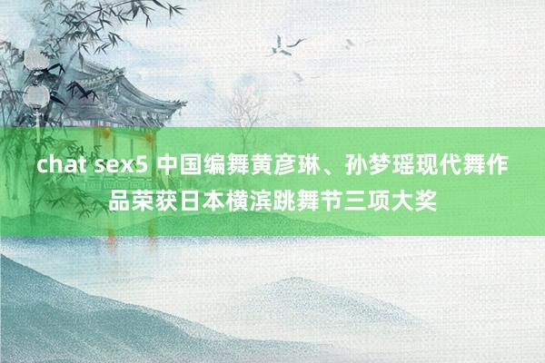 chat sex5 中国编舞黄彦琳、孙梦瑶现代舞作品荣获日本横滨跳舞节三项大奖