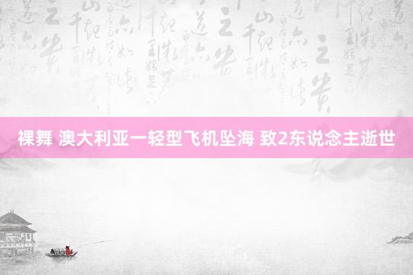 裸舞 澳大利亚一轻型飞机坠海 致2东说念主逝世