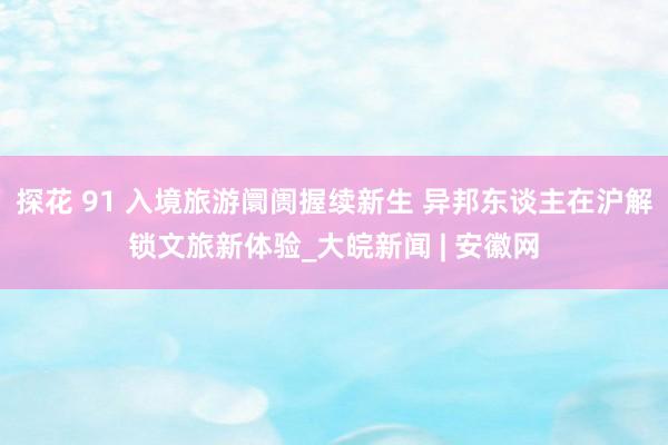 探花 91 入境旅游阛阓握续新生 异邦东谈主在沪解锁文旅新体验_大皖新闻 | 安徽网