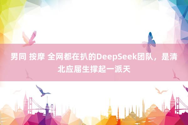 男同 按摩 全网都在扒的DeepSeek团队，是清北应届生撑起一派天