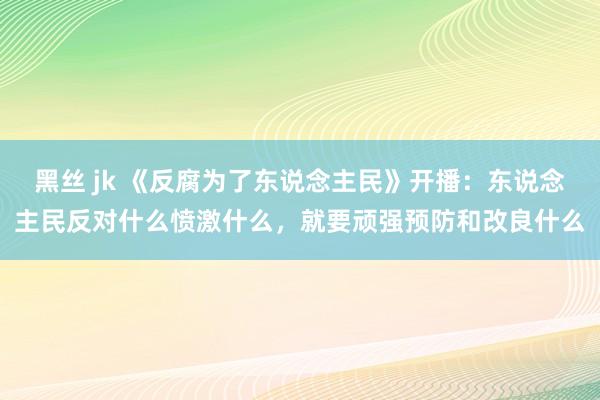 黑丝 jk 《反腐为了东说念主民》开播：东说念主民反对什么愤激什么，就要顽强预防和改良什么