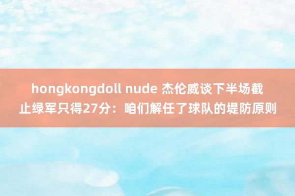 hongkongdoll nude 杰伦威谈下半场截止绿军只得27分：咱们解任了球队的堤防原则