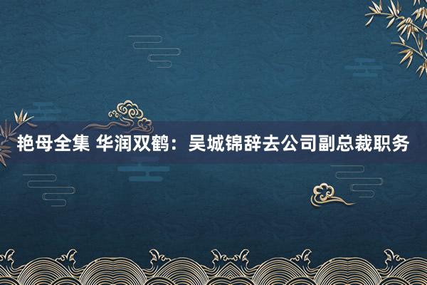 艳母全集 华润双鹤：吴城锦辞去公司副总裁职务