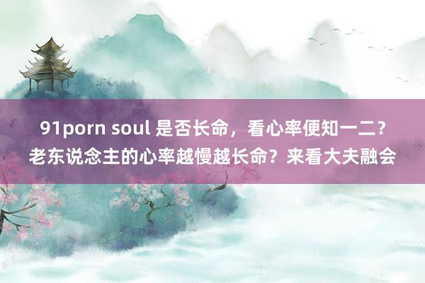 91porn soul 是否长命，看心率便知一二？老东说念主的心率越慢越长命？来看大夫融会