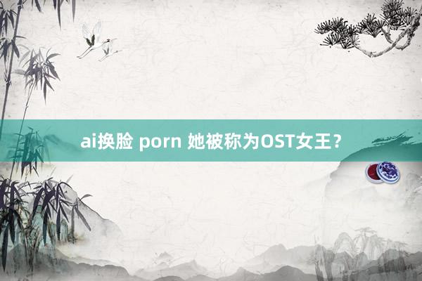 ai换脸 porn 她被称为OST女王？