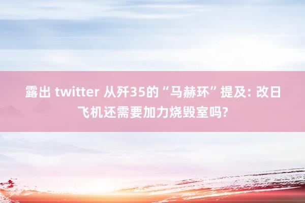 露出 twitter 从歼35的“马赫环”提及: 改日飞机还需要加力烧毁室吗?