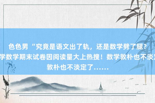 色色男 “究竟是语文出了轨，还是数学劈了腿？”深圳小学数学期末试卷因阅读量大上热搜！数学敦朴也不淡定了……