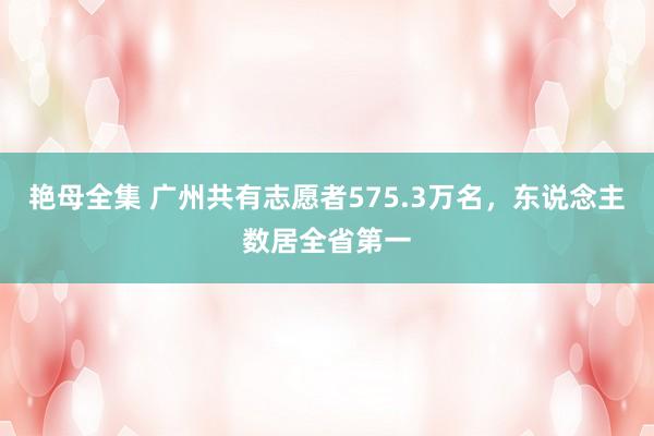 艳母全集 广州共有志愿者575.3万名，东说念主数居全省第一