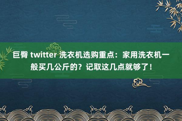 巨臀 twitter 洗衣机选购重点：家用洗衣机一般买几公斤的？记取这几点就够了！