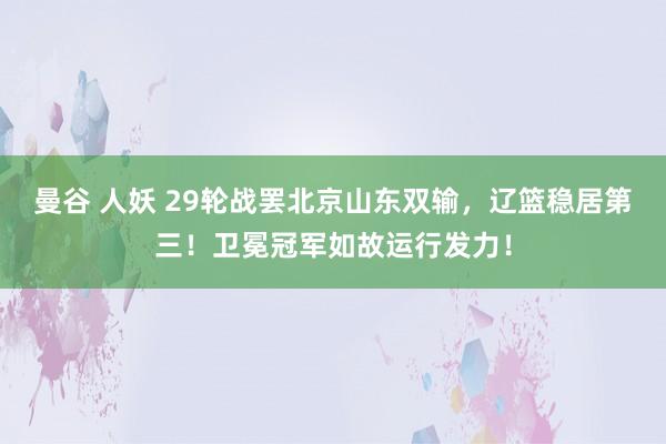 曼谷 人妖 29轮战罢北京山东双输，辽篮稳居第三！卫冕冠军如故运行发力！