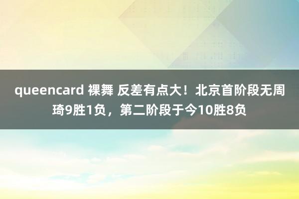 queencard 裸舞 反差有点大！北京首阶段无周琦9胜1负，第二阶段于今10胜8负