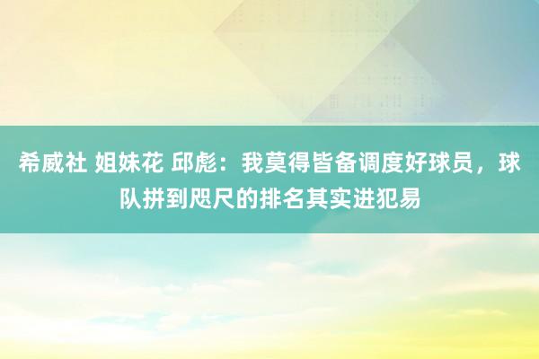 希威社 姐妹花 邱彪：我莫得皆备调度好球员，球队拼到咫尺的排名其实进犯易