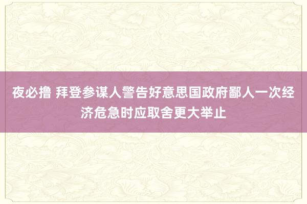 夜必撸 拜登参谋人警告好意思国政府鄙人一次经济危急时应取舍更大举止