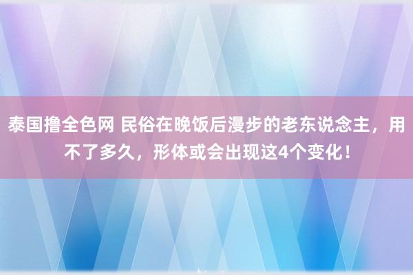 泰国撸全色网 民俗在晚饭后漫步的老东说念主，用不了多久，形体或会出现这4个变化！