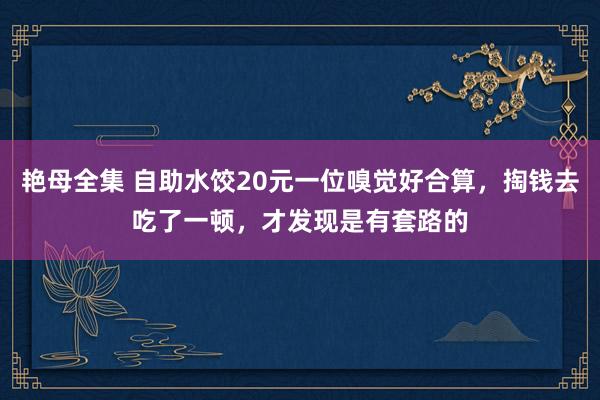 艳母全集 自助水饺20元一位嗅觉好合算，掏钱去吃了一顿，才发现是有套路的