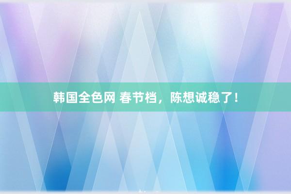 韩国全色网 春节档，陈想诚稳了！