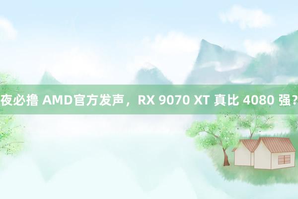 夜必撸 AMD官方发声，RX 9070 XT 真比 4080 强？