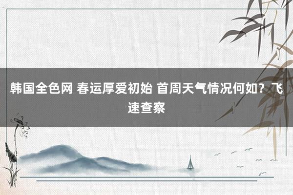 韩国全色网 春运厚爱初始 首周天气情况何如？飞速查察